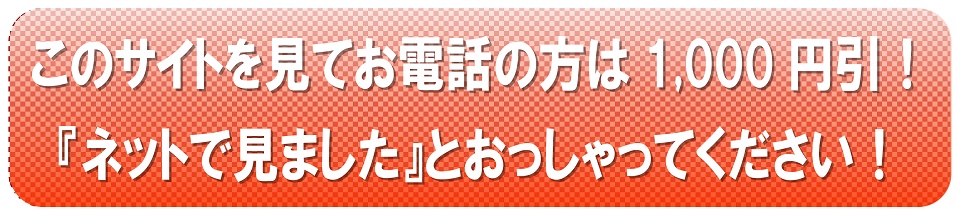 このサイトを見てお電話の方は1000円引き。ネットで見ましたとおっしゃってください。